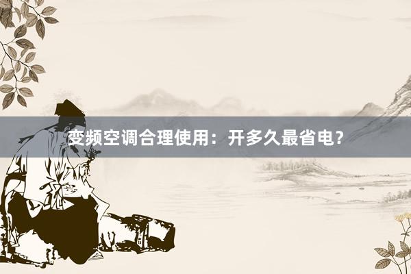 变频空调合理使用：开多久最省电？