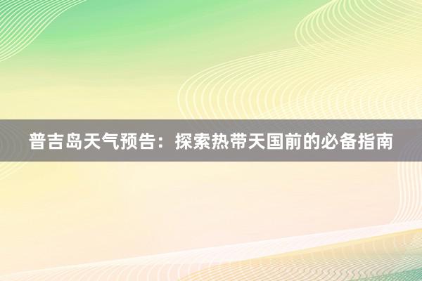 普吉岛天气预告：探索热带天国前的必备指南